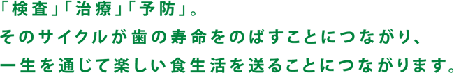 「検査」「治療」「予防」。 一生を通じて楽しい食生活を送ることにつながります。